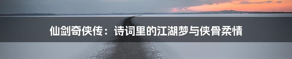 仙剑奇侠传:诗词里的江湖梦与侠骨柔情