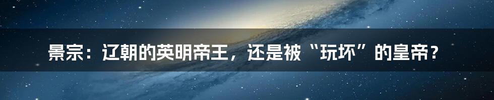 景宗:辽朝的英明帝王,还是被“玩坏”的皇帝?