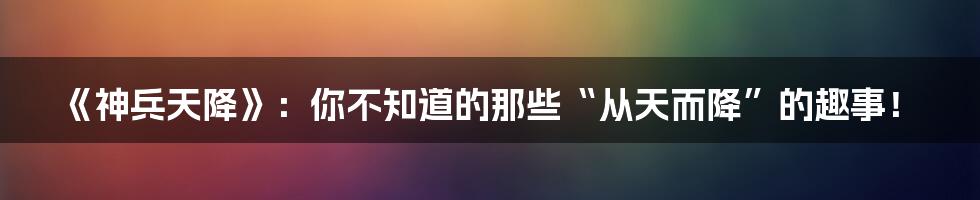 《神兵天降》:你不知道的那些“从天而降”的趣事!
