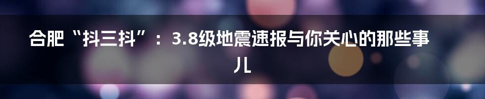 合肥“抖三抖”:3.8级地震速报与你关心的那些事儿