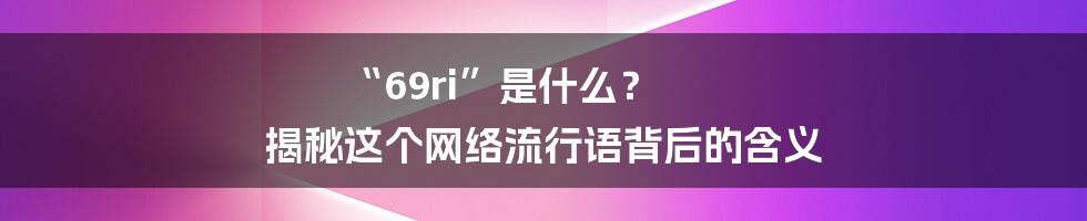 “69ri”是什么? 揭秘这个网络流行语背后的含义
