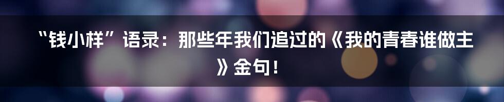 “钱小样”语录:那些年我们追过的《我的青春谁做主》金句!