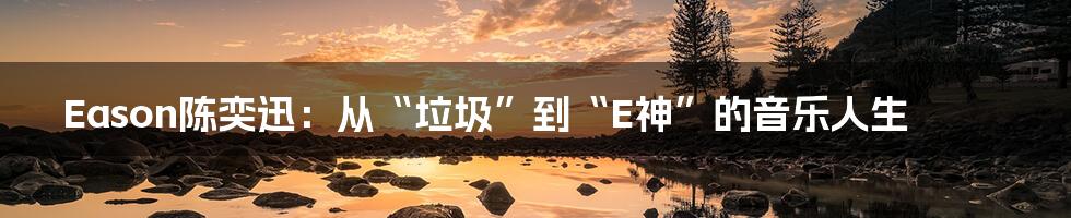 Eason陈奕迅:从“垃圾”到“E神”的音乐人生