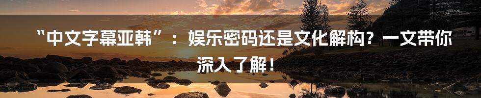 “中文字幕亚韩”:娱乐密码还是文化解构?一文带你深入了解!