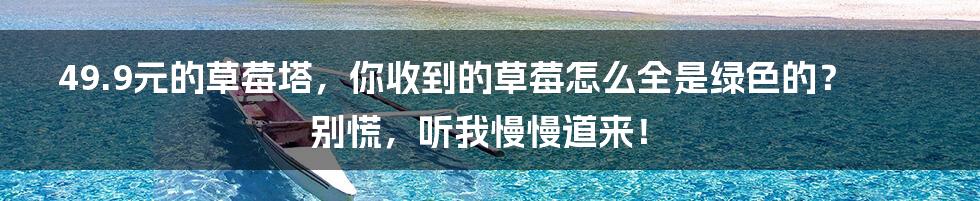 49.9元的草莓塔，你收到的草莓怎么全是绿色的？别慌，听我慢慢道来！