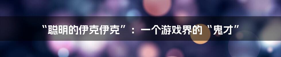 “聪明的伊克伊克”:一个游戏界的“鬼才”