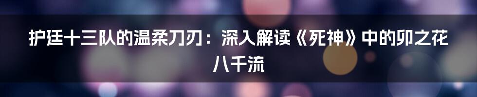 护廷十三队的温柔刀刃:深入解读《死神》中的卯之花八千流