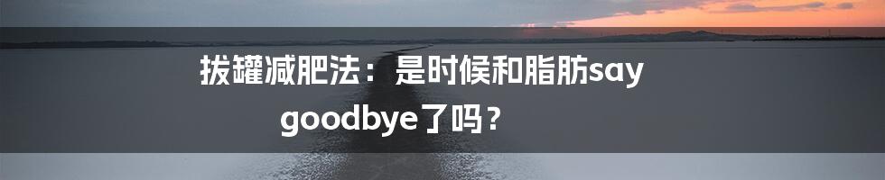 拔罐减肥法:是时候和脂肪say goodbye了吗?