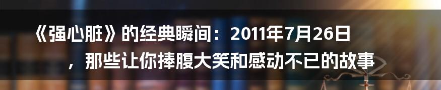 《强心脏》的经典瞬间:2011年7月26日,那些让你捧腹大笑和感动不已的故事