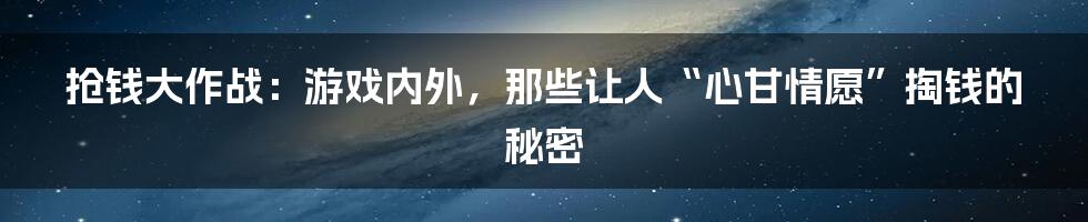 抢钱大作战:游戏内外,那些让人“心甘情愿”掏钱的秘密
