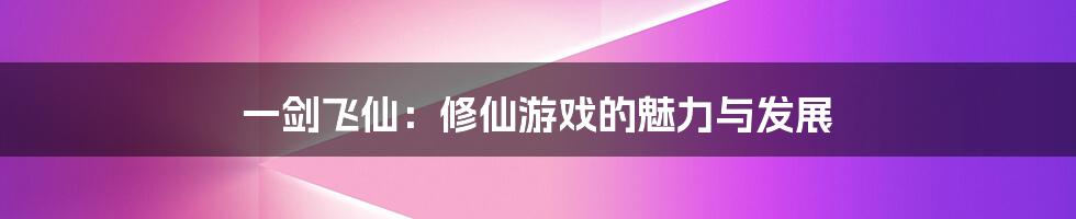 一剑飞仙:修仙游戏的魅力与发展