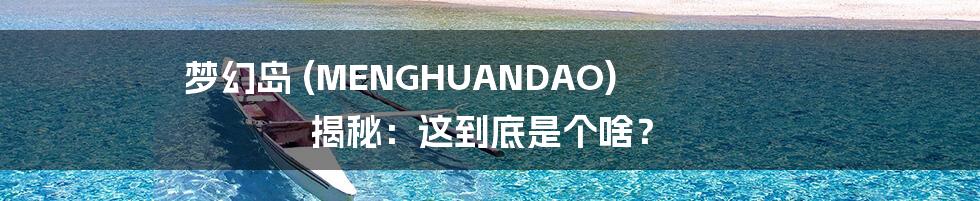 梦幻岛 (MENGHUANDAO) 揭秘:这到底是个啥?