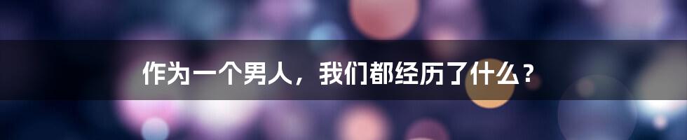 作为一个男人，我们都经历了什么？
