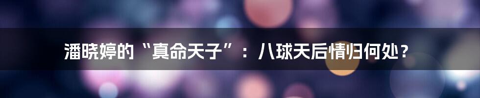 潘晓婷的“真命天子”:八球天后情归何处?