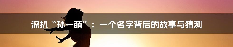 深扒“孙一萌”:一个名字背后的故事与猜测