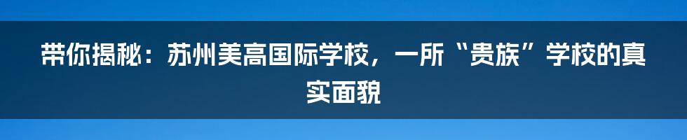 带你揭秘:苏州美高国际学校,一所“贵族”学校的真实面貌