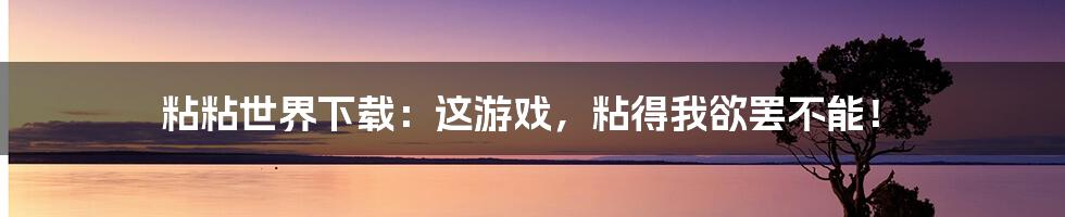 粘粘世界下载:这游戏,粘得我欲罢不能!