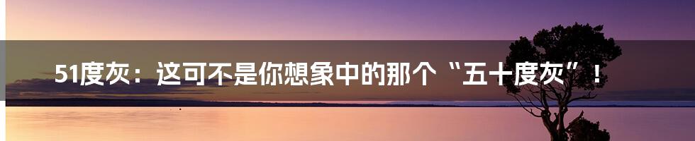 51度灰:这可不是你想象中的那个“五十度灰”!