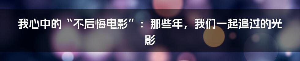 我心中的“不后悔电影”:那些年,我们一起追过的光影