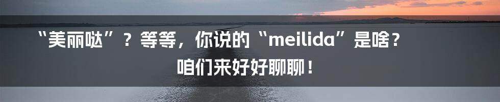 “美丽哒”?等等,你说的“meilida”是啥?咱们来好好聊聊!