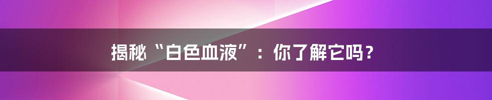揭秘“白色血液”：你了解它吗？