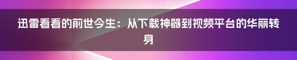 迅雷看看的前世今生:从下载神器到视频平台的华丽转身