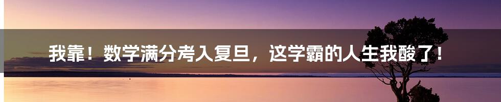 我靠!数学满分考入复旦,这学霸的人生我酸了!