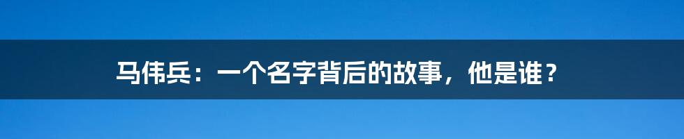 马伟兵：一个名字背后的故事，他是谁？