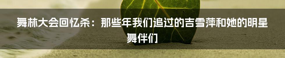 舞林大会回忆杀:那些年我们追过的吉雪萍和她的明星舞伴们