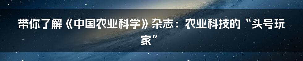 带你了解《中国农业科学》杂志:农业科技的“头号玩家”