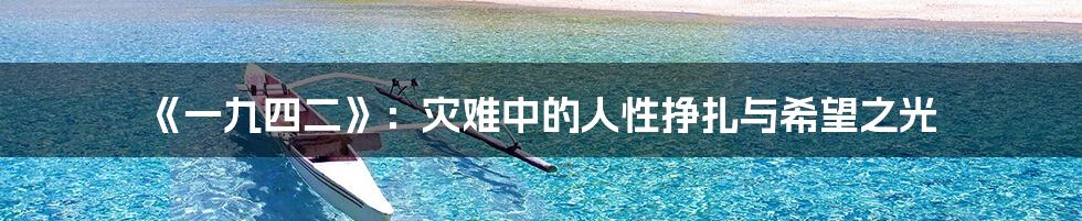 《一九四二》:灾难中的人性挣扎与希望之光