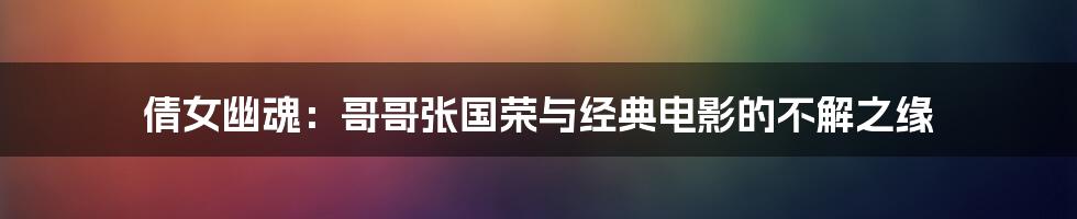 倩女幽魂:哥哥张国荣与经典电影的不解之缘
