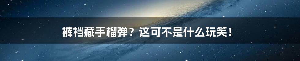 裤裆藏手榴弹?这可不是什么玩笑!