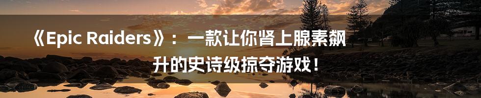 《Epic Raiders》:一款让你肾上腺素飙升的史诗级掠夺游戏!