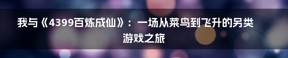 我与《4399百炼成仙》:一场从菜鸟到飞升的另类游戏之旅