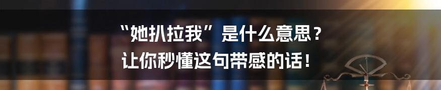 “她扒拉我”是什么意思? 让你秒懂这句带感的话!