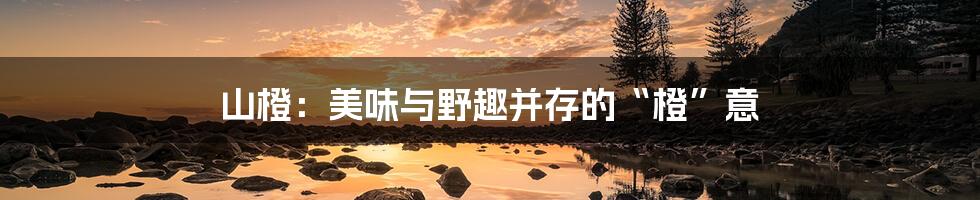 山橙：美味与野趣并存的“橙”意