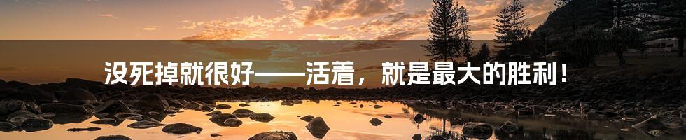 没死掉就很好——活着,就是最大的胜利!