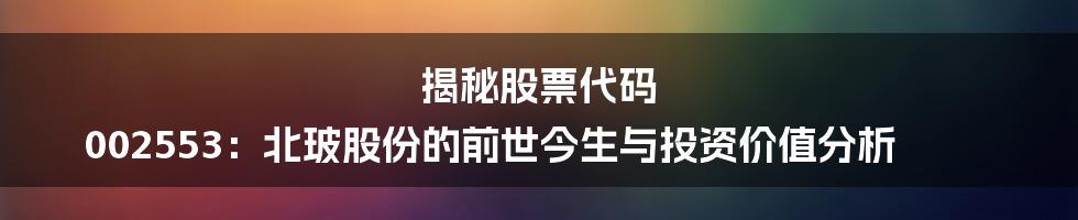 揭秘股票代码 002553:北玻股份的前世今生与投资价值分析