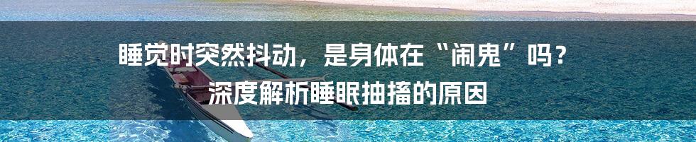 睡觉时突然抖动,是身体在“闹鬼”吗? 深度解析睡眠抽搐的原因