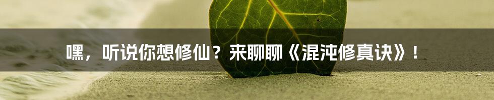 嘿,听说你想修仙?来聊聊《混沌修真诀》!