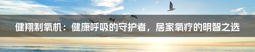 健翔制氧机：健康呼吸的守护者，居家氧疗的明智之选