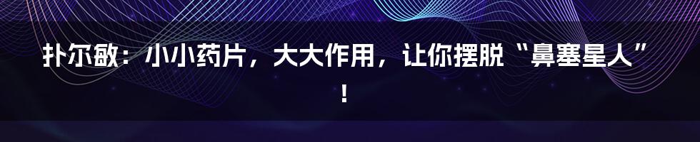扑尔敏：小小药片，大大作用，让你摆脱“鼻塞星人”！