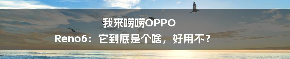 我来唠唠OPPO Reno6：它到底是个啥，好用不？