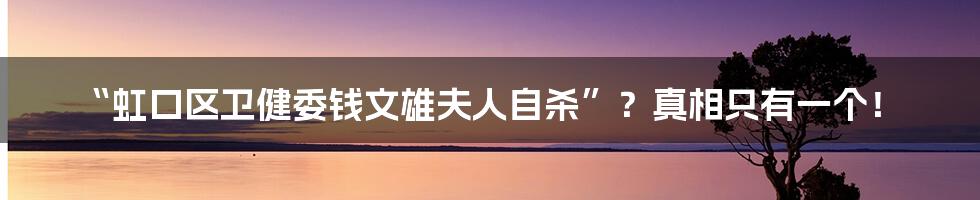 “虹口区卫健委钱文雄夫人自杀”?真相只有一个!