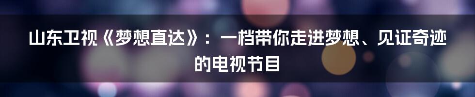 山东卫视《梦想直达》:一档带你走进梦想、见证奇迹的电视节目