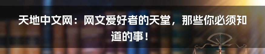 天地中文网：网文爱好者的天堂，那些你必须知道的事！