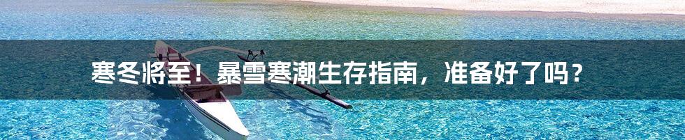 寒冬将至！暴雪寒潮生存指南，准备好了吗？