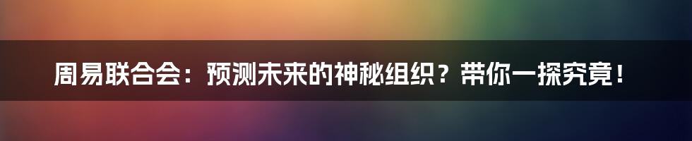 周易联合会:预测未来的神秘组织?带你一探究竟!