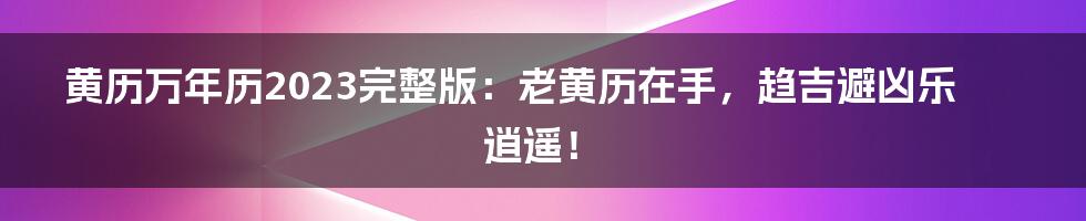 黄历万年历2023完整版:老黄历在手,趋吉避凶乐逍遥!